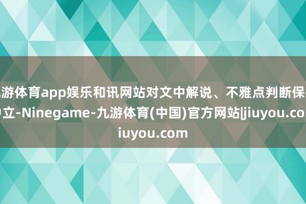 九游体育app娱乐和讯网站对文中解说、不雅点判断保执中立-Ninegame-九游体育(中国)官方网站|jiuyou.com