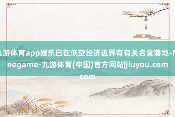 九游体育app娱乐已在低空经济边界有有关名堂落地-Ninegame-九游体育(中国)官方网站|jiuyou.com