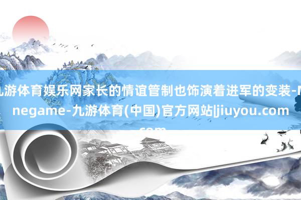 九游体育娱乐网家长的情谊管制也饰演着进军的变装-Ninegame-九游体育(中国)官方网站|jiuyou.com