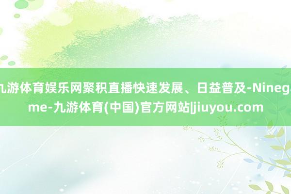 九游体育娱乐网聚积直播快速发展、日益普及-Ninegame-九游体育(中国)官方网站|jiuyou.com