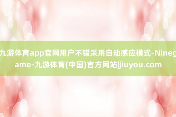 九游体育app官网用户不错采用自动感应模式-Ninegame-九游体育(中国)官方网站|jiuyou.com