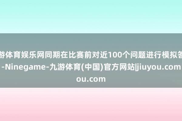 九游体育娱乐网同期在比赛前对近100个问题进行模拟答辩-Ninegame-九游体育(中国)官方网站|jiuyou.com