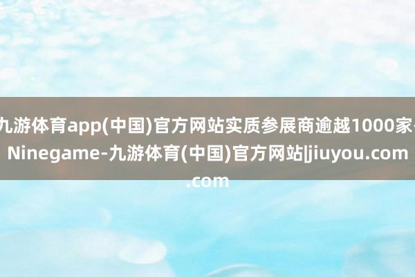 九游体育app(中国)官方网站实质参展商逾越1000家-Ninegame-九游体育(中国)官方网站|jiuyou.com