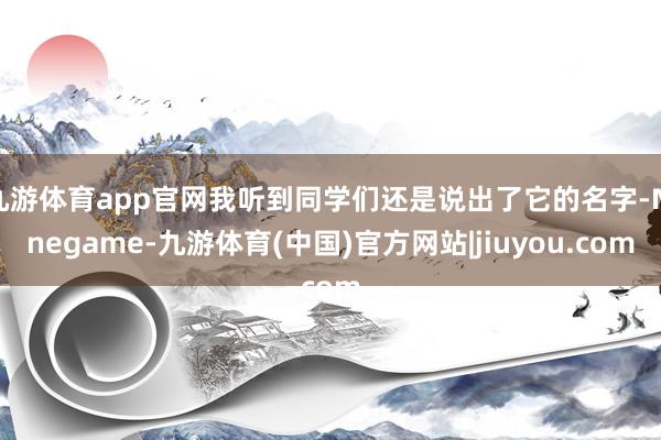 九游体育app官网我听到同学们还是说出了它的名字-Ninegame-九游体育(中国)官方网站|jiuyou.com