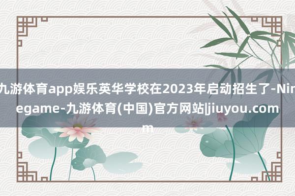 九游体育app娱乐英华学校在2023年启动招生了-Ninegame-九游体育(中国)官方网站|jiuyou.com