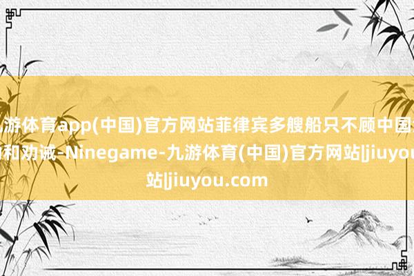 九游体育app(中国)官方网站菲律宾多艘船只不顾中国海警规劝和劝诫-Ninegame-九游体育(中国)官方网站|jiuyou.com