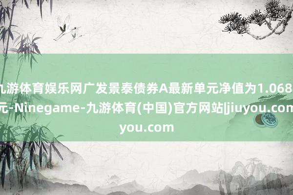 九游体育娱乐网广发景泰债券A最新单元净值为1.0684元-Ninegame-九游体育(中国)官方网站|jiuyou.com