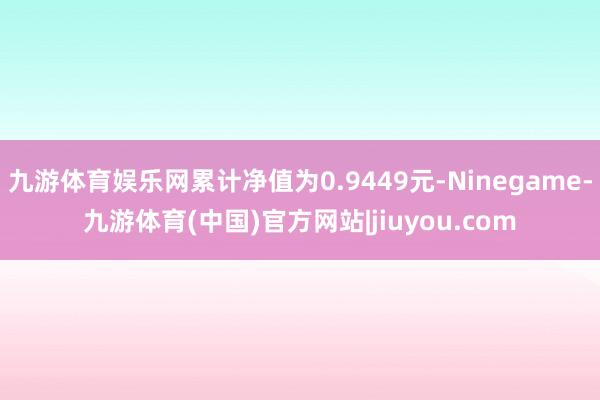 九游体育娱乐网累计净值为0.9449元-Ninegame-九游体育(中国)官方网站|jiuyou.com