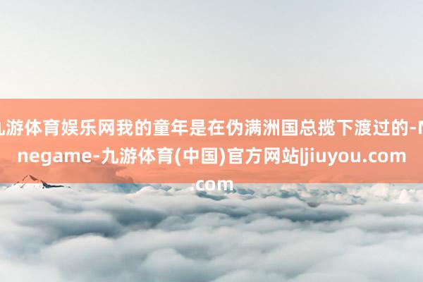 九游体育娱乐网我的童年是在伪满洲国总揽下渡过的-Ninegame-九游体育(中国)官方网站|jiuyou.com