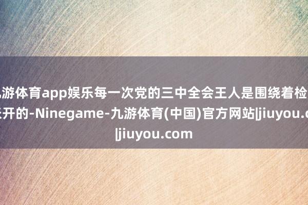 九游体育app娱乐每一次党的三中全会王人是围绕着检阅来张开的-Ninegame-九游体育(中国)官方网站|jiuyou.com