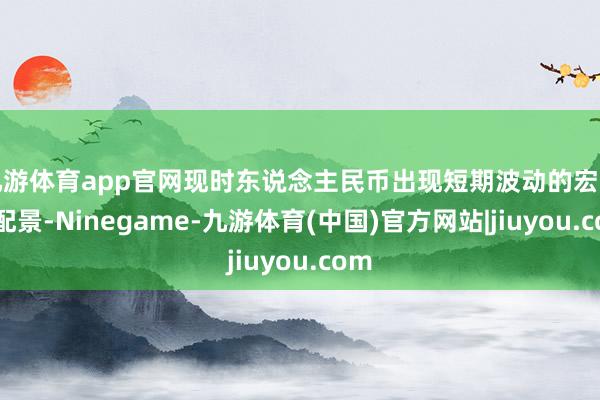 九游体育app官网现时东说念主民币出现短期波动的宏不雅配景-Ninegame-九游体育(中国)官方网站|jiuyou.com