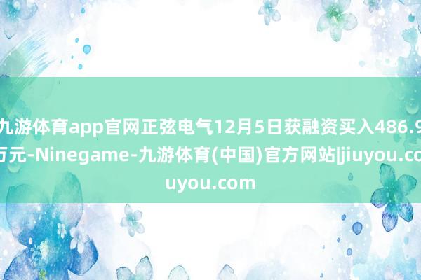 九游体育app官网正弦电气12月5日获融资买入486.99万元-Ninegame-九游体育(中国)官方网站|jiuyou.com