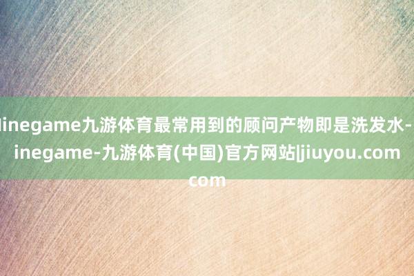 Ninegame九游体育最常用到的顾问产物即是洗发水-Ninegame-九游体育(中国)官方网站|jiuyou.com
