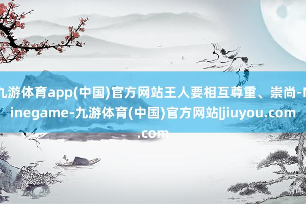 九游体育app(中国)官方网站王人要相互尊重、崇尚-Ninegame-九游体育(中国)官方网站|jiuyou.com