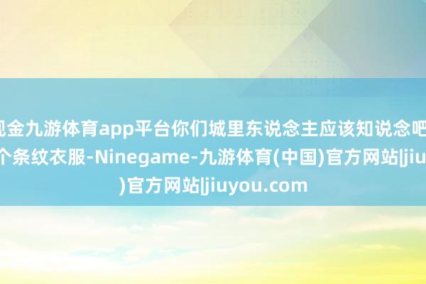 现金九游体育app平台你们城里东说念主应该知说念吧？她就爱穿个条纹衣服-Ninegame-九游体育(中国)官方网站|jiuyou.com