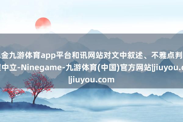 现金九游体育app平台和讯网站对文中叙述、不雅点判断保握中立-Ninegame-九游体育(中国)官方网站|jiuyou.com