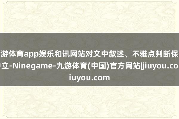 九游体育app娱乐和讯网站对文中叙述、不雅点判断保抓中立-Ninegame-九游体育(中国)官方网站|jiuyou.com