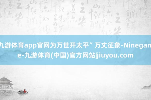 九游体育app官网为万世开太平”万丈征象-Ninegame-九游体育(中国)官方网站|jiuyou.com