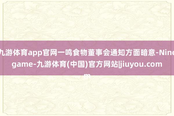 九游体育app官网一鸣食物董事会通知方面暗意-Ninegame-九游体育(中国)官方网站|jiuyou.com
