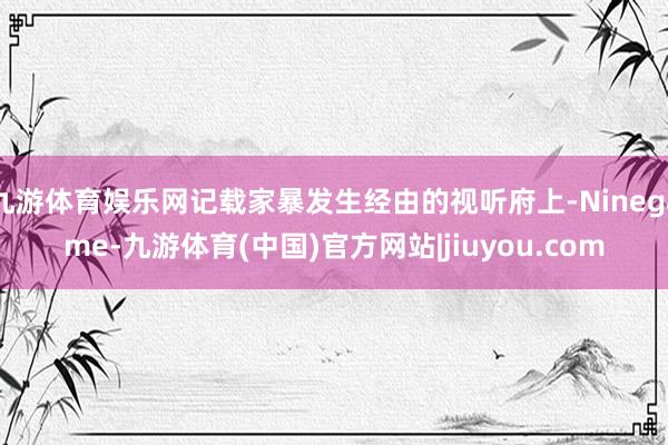 九游体育娱乐网记载家暴发生经由的视听府上-Ninegame-九游体育(中国)官方网站|jiuyou.com