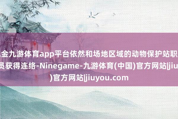 现金九游体育app平台依然和场地区域的动物保护站职责主说念主员获得连络-Ninegame-九游体育(中国)官方网站|jiuyou.com