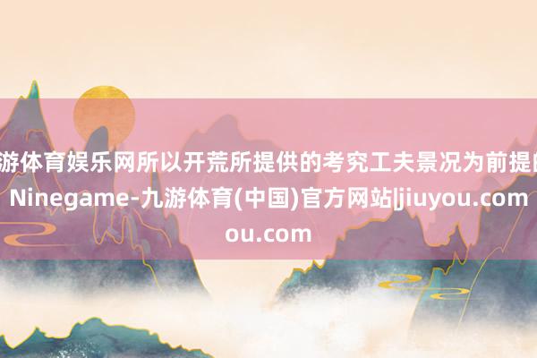 九游体育娱乐网所以开荒所提供的考究工夫景况为前提的-Ninegame-九游体育(中国)官方网站|jiuyou.com