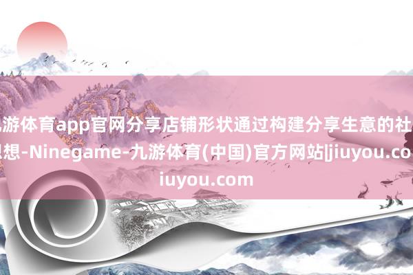 九游体育app官网分享店铺形状通过构建分享生意的社群想想-Ninegame-九游体育(中国)官方网站|jiuyou.com