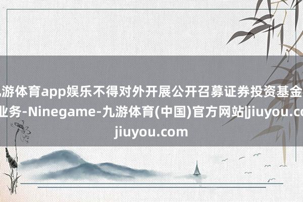 九游体育app娱乐不得对外开展公开召募证券投资基金销售业务-Ninegame-九游体育(中国)官方网站|jiuyou.com
