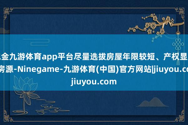 现金九游体育app平台尽量选拔房屋年限较短、产权显明的房源-Ninegame-九游体育(中国)官方网站|jiuyou.com