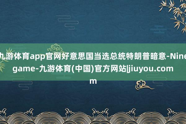九游体育app官网好意思国当选总统特朗普暗意-Ninegame-九游体育(中国)官方网站|jiuyou.com