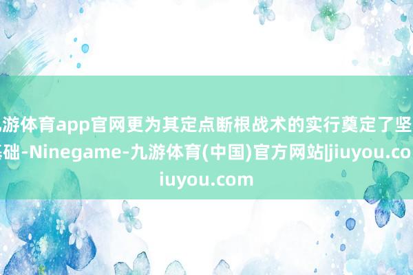 九游体育app官网更为其定点断根战术的实行奠定了坚实基础-Ninegame-九游体育(中国)官方网站|jiuyou.com