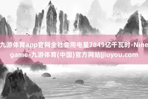 九游体育app官网全社会用电量7849亿千瓦时-Ninegame-九游体育(中国)官方网站|jiuyou.com