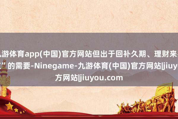九游体育app(中国)官方网站但出于回补久期、理财来岁“开门红”的需要-Ninegame-九游体育(中国)官方网站|jiuyou.com