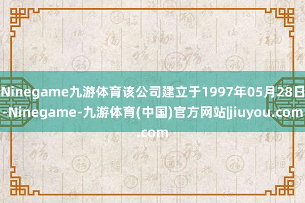 Ninegame九游体育该公司建立于1997年05月28日-Ninegame-九游体育(中国)官方网站|jiuyou.com
