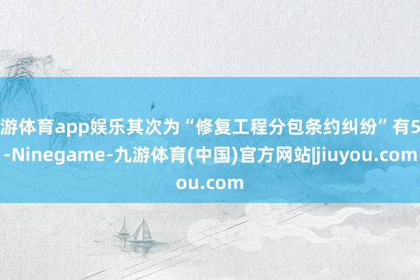 九游体育app娱乐其次为“修复工程分包条约纠纷”有5则-Ninegame-九游体育(中国)官方网站|jiuyou.com