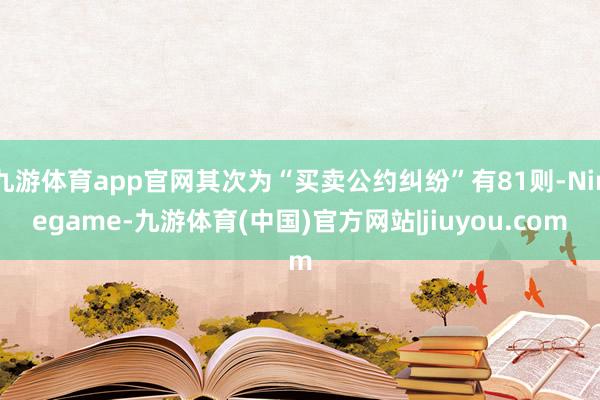 九游体育app官网其次为“买卖公约纠纷”有81则-Ninegame-九游体育(中国)官方网站|jiuyou.com