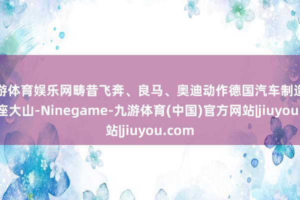 九游体育娱乐网畴昔飞奔、良马、奥迪动作德国汽车制造业的三座大山-Ninegame-九游体育(中国)官方网站|jiuyou.com