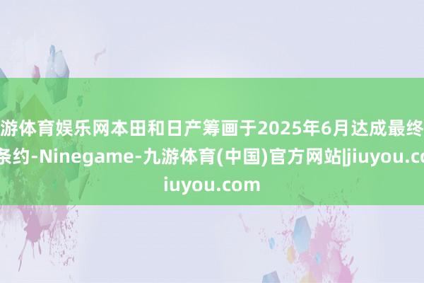 九游体育娱乐网本田和日产筹画于2025年6月达成最终统一条约-Ninegame-九游体育(中国)官方网站|jiuyou.com