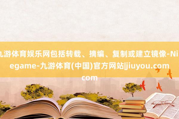 九游体育娱乐网包括转载、摘编、复制或建立镜像-Ninegame-九游体育(中国)官方网站|jiuyou.com