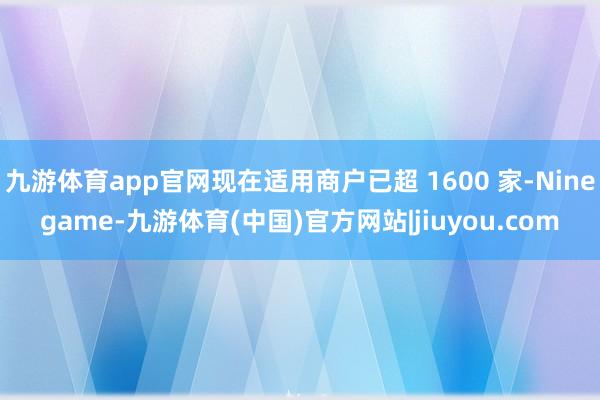 九游体育app官网现在适用商户已超 1600 家-Ninegame-九游体育(中国)官方网站|jiuyou.com