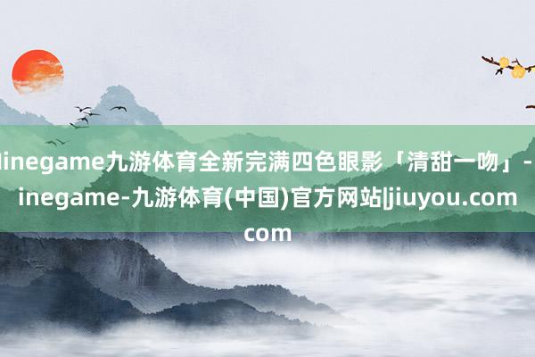 Ninegame九游体育全新完满四色眼影「清甜一吻」-Ninegame-九游体育(中国)官方网站|jiuyou.com