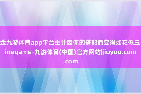 现金九游体育app平台生计因你的搭配而变得如花似玉-Ninegame-九游体育(中国)官方网站|jiuyou.com