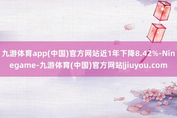 九游体育app(中国)官方网站近1年下降8.42%-Ninegame-九游体育(中国)官方网站|jiuyou.com