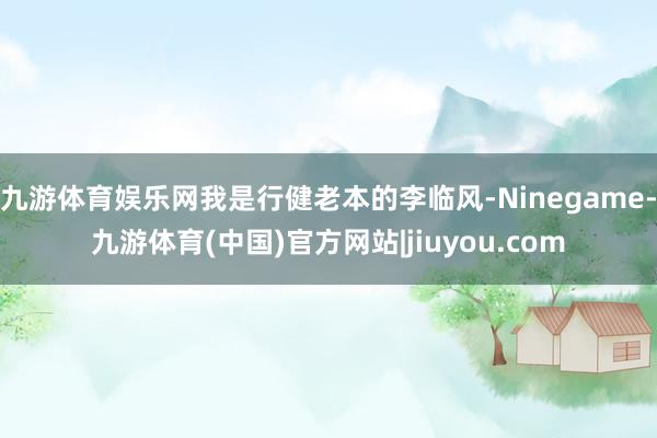 九游体育娱乐网我是行健老本的李临风-Ninegame-九游体育(中国)官方网站|jiuyou.com