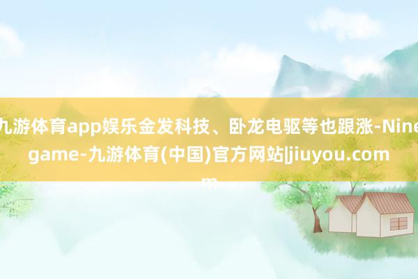 九游体育app娱乐金发科技、卧龙电驱等也跟涨-Ninegame-九游体育(中国)官方网站|jiuyou.com