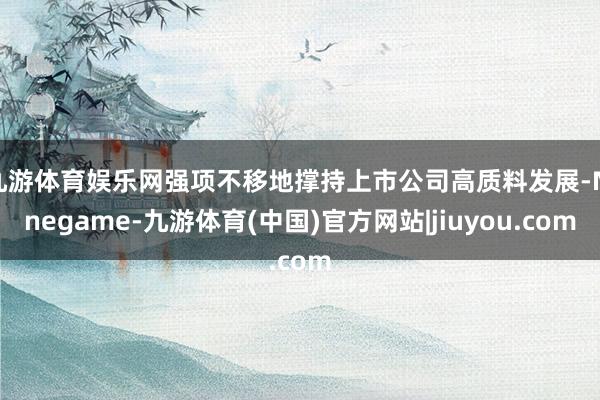 九游体育娱乐网强项不移地撑持上市公司高质料发展-Ninegame-九游体育(中国)官方网站|jiuyou.com