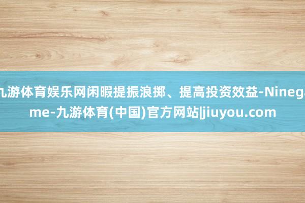 九游体育娱乐网闲暇提振浪掷、提高投资效益-Ninegame-九游体育(中国)官方网站|jiuyou.com