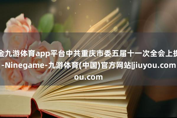 现金九游体育app平台中共重庆市委五届十一次全会上提到-Ninegame-九游体育(中国)官方网站|jiuyou.com