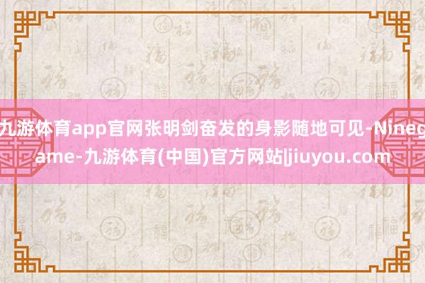 九游体育app官网张明剑奋发的身影随地可见-Ninegame-九游体育(中国)官方网站|jiuyou.com