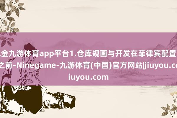 现金九游体育app平台1.仓库规画与开发在菲律宾配置仓库之前-Ninegame-九游体育(中国)官方网站|jiuyou.com